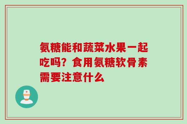 氨糖能和蔬菜水果一起吃吗?食用氨糖软骨素需要注意什么 氨糖能和蔬菜水果一起吃吗?食用氨糖软骨素需要注意什么
