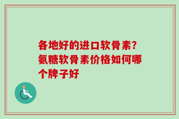 各地好的进口软骨素?氨糖软骨素价格如何哪个牌子好 各地好的进口软骨素?氨糖软骨素价格如何哪个牌子好