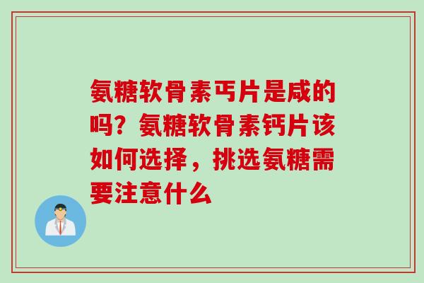 氨糖软骨素丐片是咸的吗？氨糖软骨素钙片该如何选择，挑选氨糖需要注意什么