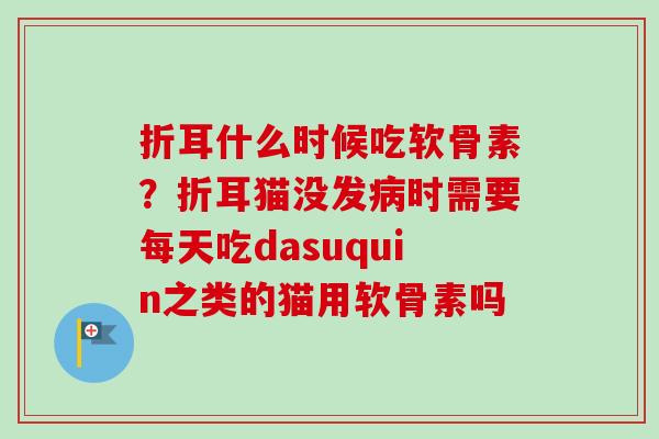折耳什么时候吃软骨素？折耳猫没发病时需要每天吃dasuquin之类的猫用软骨素吗