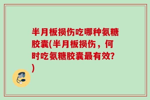 半月板损伤吃哪种氨糖胶囊(半月板损伤，何时吃氨糖胶囊最有效？)