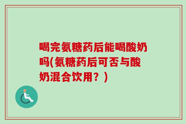 喝完氨糖药后能喝酸奶吗(氨糖药后可否与酸奶混合饮用？)