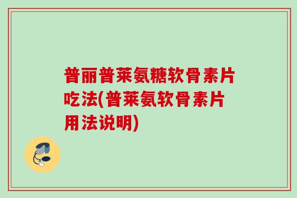 普丽普莱氨糖软骨素片吃法(普莱氨软骨素片用法说明)