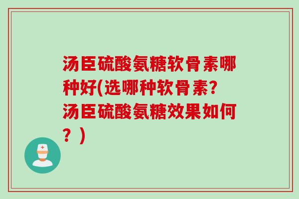 汤臣硫酸氨糖软骨素哪种好(选哪种软骨素？汤臣硫酸氨糖效果如何？)