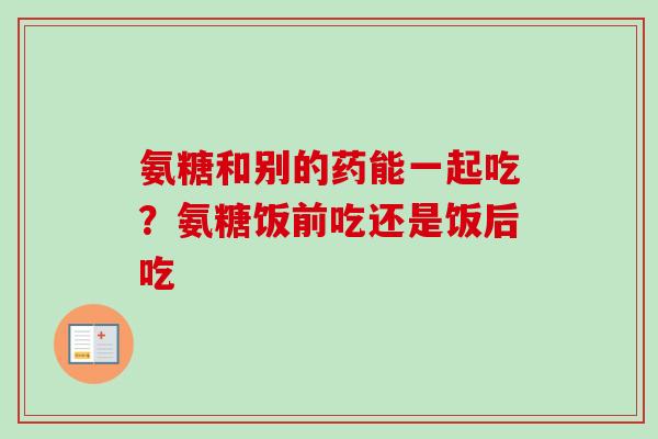 氨糖和别的药能一起吃？氨糖饭前吃还是饭后吃