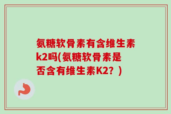 氨糖软骨素有含维生素k2吗(氨糖软骨素是否含有维生素K2？)