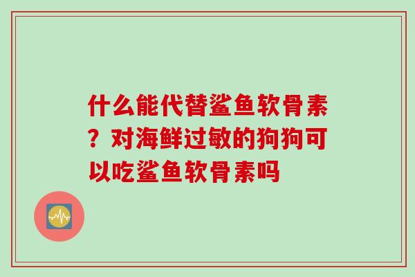 什么能代替鲨鱼软骨素？对海鲜过敏的狗狗可以吃鲨鱼软骨素吗