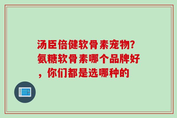 汤臣倍健软骨素宠物?氨糖软骨素哪个品牌好,你们都是选哪种的 汤臣倍健软骨素宠物?氨糖软骨素哪个品牌好,你们都是选哪种的