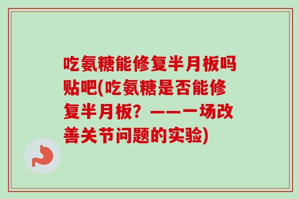 吃氨糖能修复半月板吗贴吧(吃氨糖是否能修复半月板？——一场改善关节问题的实验)