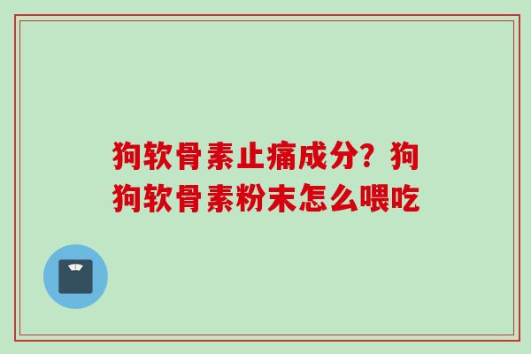 狗软骨素止痛成分？狗狗软骨素粉末怎么喂吃