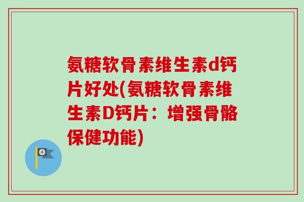 氨糖软骨素维生素d钙片好处(氨糖软骨素维生素D钙片：增强骨骼保健功能)