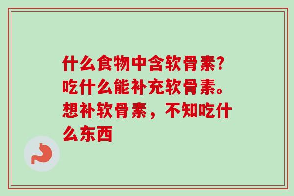 什么食物中含软骨素？吃什么能补充软骨素。想补软骨素，不知吃什么东西