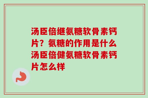 汤臣倍继氨糖软骨素钙片？氨糖的作用是什么汤臣倍健氨糖软骨素钙片怎么样