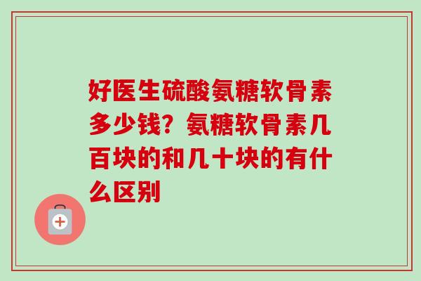 好医生硫酸氨糖软骨素多少钱？氨糖软骨素几百块的和几十块的有什么区别