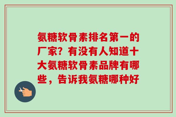 氨糖软骨素排名第一的厂家？有没有人知道十大氨糖软骨素品牌有哪些，告诉我氨糖哪种好