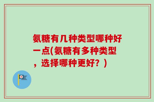 氨糖有几种类型哪种好一点(氨糖有多种类型，选择哪种更好？)