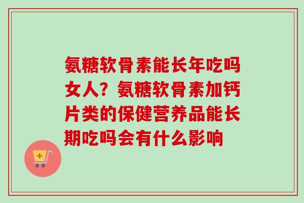 氨糖软骨素能长年吃吗女人？氨糖软骨素加钙片类的保健营养品能长期吃吗会有什么影响
