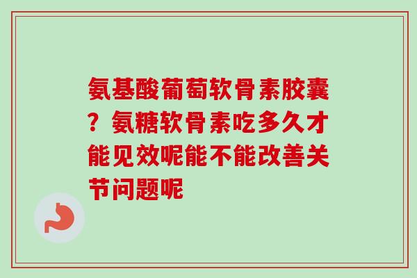 氨基酸葡萄软骨素胶囊？氨糖软骨素吃多久才能见效呢能不能改善关节问题呢