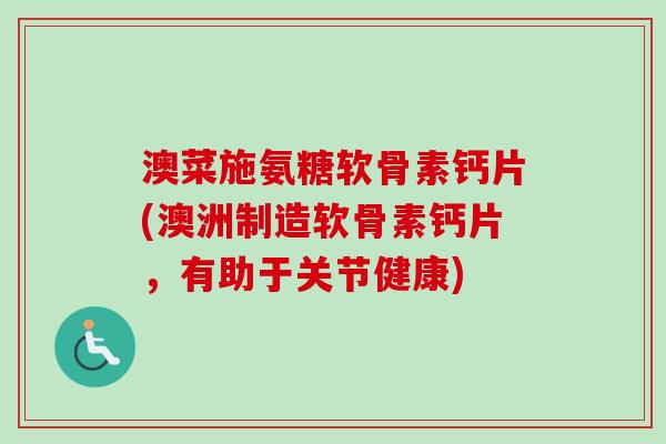 澳菜施氨糖软骨素钙片(澳洲制造软骨素钙片，有助于关节健康)