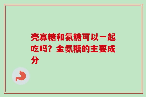 壳寡糖和氨糖可以一起吃吗？金氨糖的主要成分