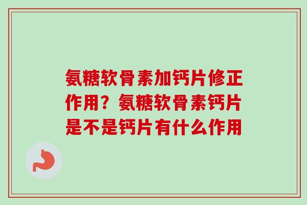 氨糖软骨素加钙片修正作用？氨糖软骨素钙片是不是钙片有什么作用