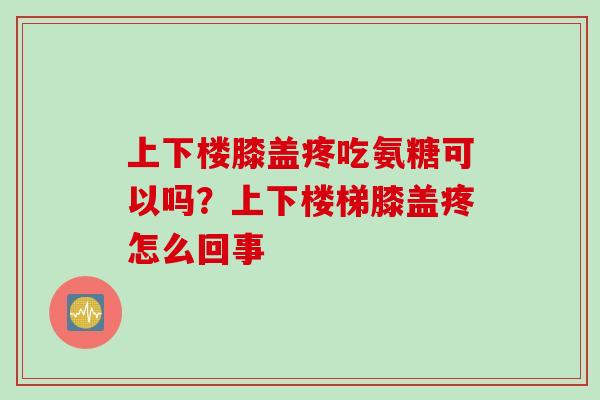 上下楼膝盖疼吃氨糖可以吗？上下楼梯膝盖疼怎么回事
