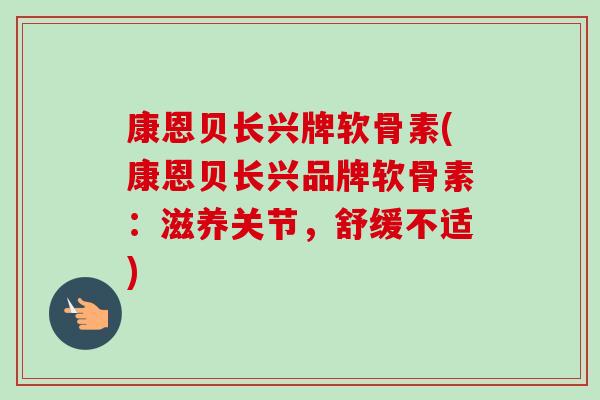 康恩贝长兴牌软骨素(康恩贝长兴品牌软骨素：滋养关节，舒缓不适)