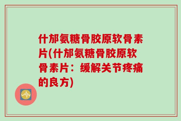 什邡氨糖骨胶原软骨素片(什邡氨糖骨胶原软骨素片：缓解关节疼痛的良方)