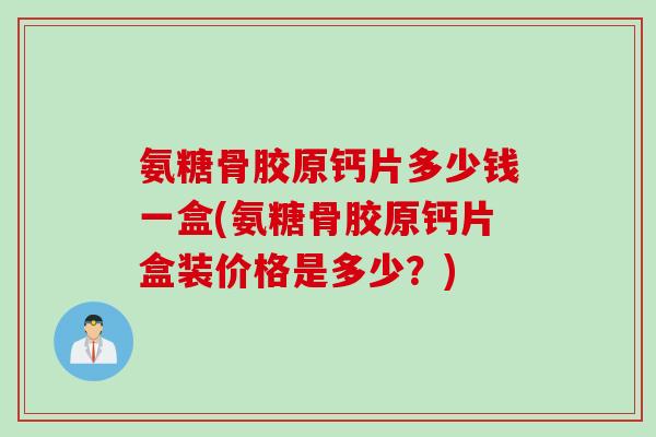 氨糖骨胶原钙片多少钱一盒(氨糖骨胶原钙片盒装价格是多少？)