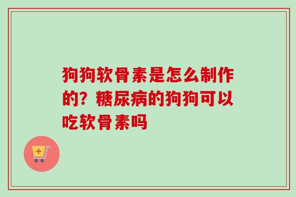 狗狗软骨素是怎么制作的？糖尿病的狗狗可以吃软骨素吗
