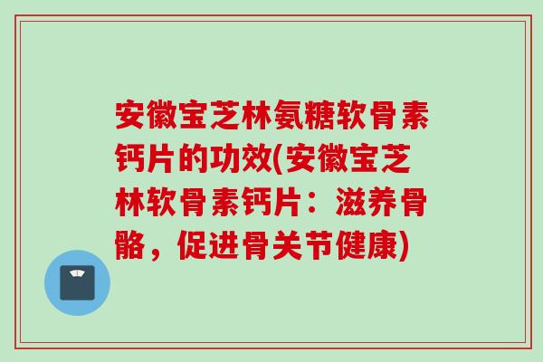 安徽宝芝林氨糖软骨素钙片的功效(安徽宝芝林软骨素钙片：滋养骨骼，促进骨关节健康)