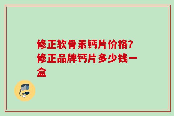 修正软骨素钙片价格？修正品牌钙片多少钱一盒
