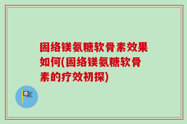固络镁氨糖软骨素效果如何(固络镁氨糖软骨素的疗效初探)