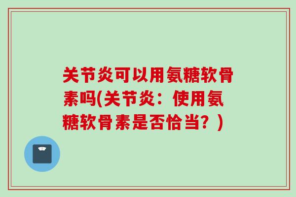 关节炎可以用氨糖软骨素吗(关节炎：使用氨糖软骨素是否恰当？)
