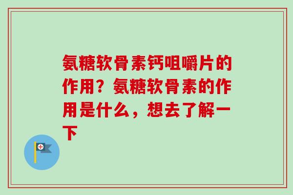 氨糖软骨素钙咀嚼片的作用?氨糖软骨素的作用是什么,想去了解一下 氨糖软骨素钙咀嚼片的作用?氨糖软骨素的作用是什么,想去了解一下