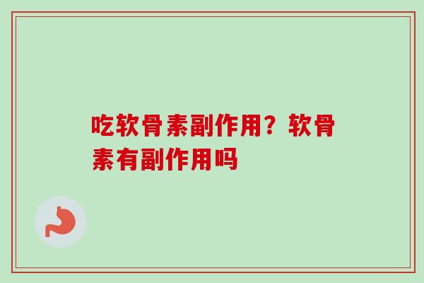 吃软骨素副作用？软骨素有副作用吗
