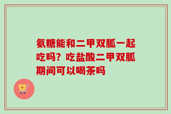 氨糖能和二甲双胍一起吃吗？吃盐酸二甲双胍期间可以喝茶吗