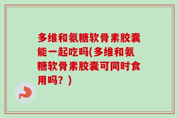 多维和氨糖软骨素胶囊能一起吃吗(多维和氨糖软骨素胶囊可同时食用吗？)