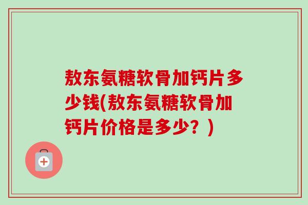 敖东氨糖软骨加钙片多少钱(敖东氨糖软骨加钙片价格是多少？)
