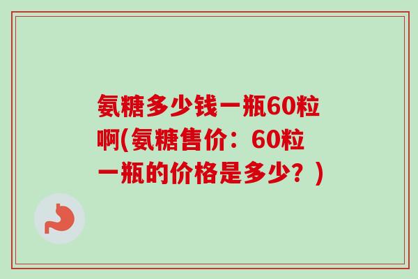 氨糖多少钱一瓶60粒啊(氨糖售价：60粒一瓶的价格是多少？)