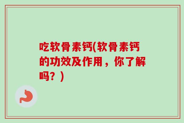 吃软骨素钙(软骨素钙的功效及作用，你了解吗？)