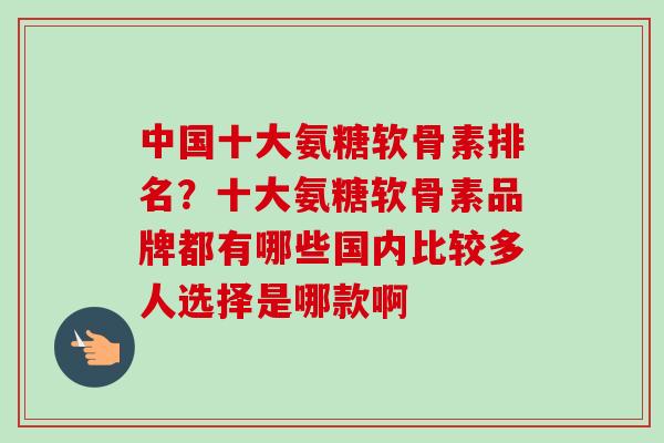 中国十大氨糖软骨素排名？十大氨糖软骨素品牌都有哪些国内比较多人选择是哪款啊
