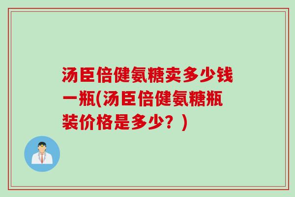 汤臣倍健氨糖卖多少钱一瓶(汤臣倍健氨糖瓶装价格是多少？)