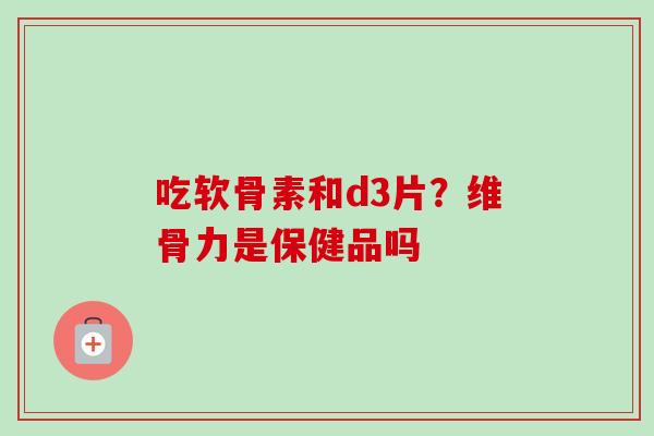 吃软骨素和d3片？维骨力是保健品吗