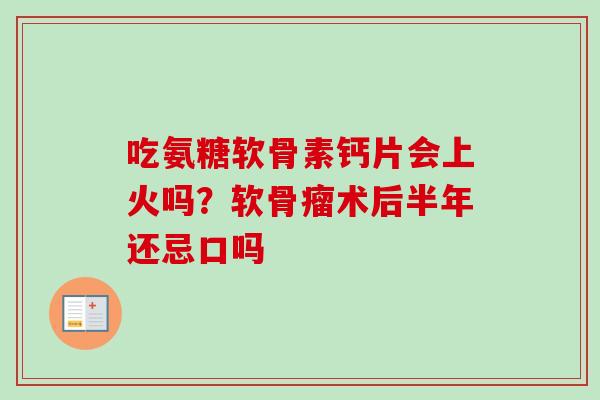 吃氨糖软骨素钙片会上火吗？软骨瘤术后半年还忌口吗