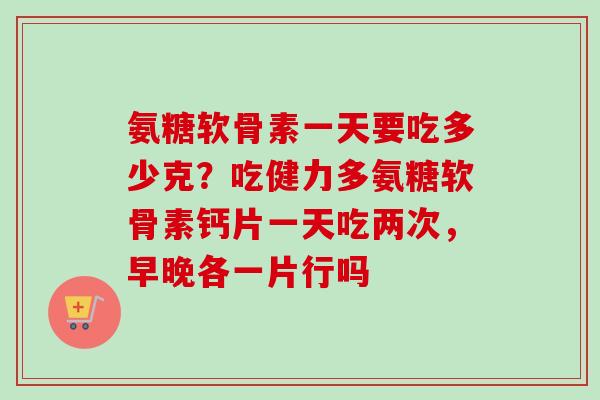 氨糖软骨素一天要吃多少克？吃健力多氨糖软骨素钙片一天吃两次，早晚各一片行吗