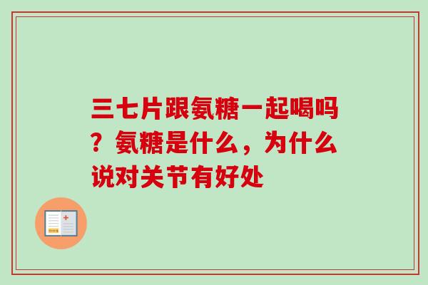 三七片跟氨糖一起喝吗？氨糖是什么，为什么说对关节有好处
