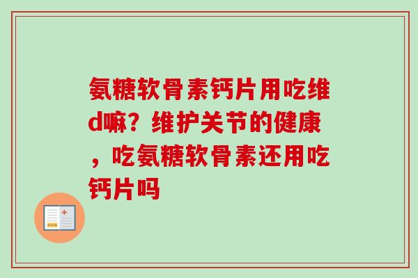 氨糖软骨素钙片用吃维d嘛？维护关节的健康，吃氨糖软骨素还用吃钙片吗