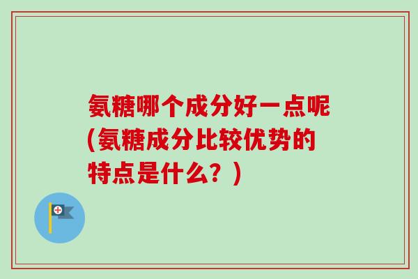 氨糖哪个成分好一点呢(氨糖成分比较优势的特点是什么？)