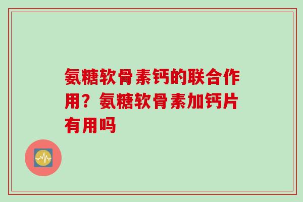 氨糖软骨素钙的联合作用？氨糖软骨素加钙片有用吗